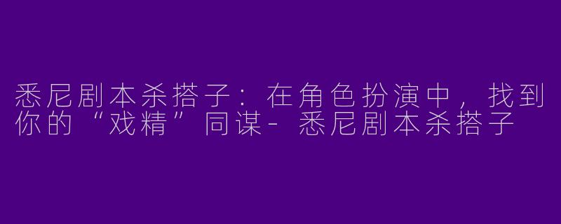 悉尼剧本杀搭子：在角色扮演中，找到你的“戏精”同谋-悉尼剧本杀搭子