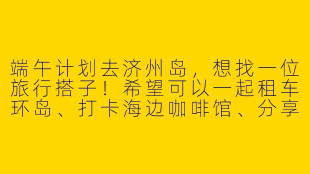 端午计划去济州岛,想找一位旅行搭子!希望可以一起租车环岛、打卡海边咖啡馆、分享美食,还能互相拍照~有没有同样时间在济州岛的朋友?可以私信具体行程,期待结伴同游!
