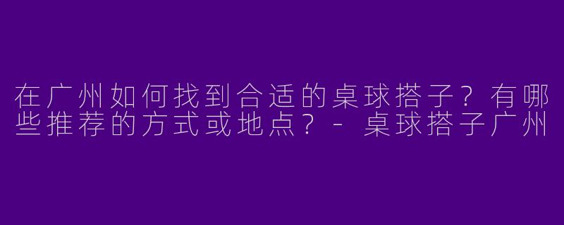 在广州如何找到合适的桌球搭子？有哪些推荐的方式或地点？
