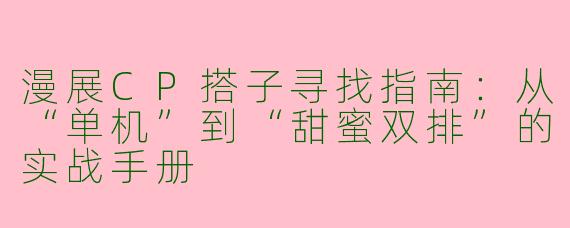 漫展CP搭子寻找指南：从“单机”到“甜蜜双排”的实战手册