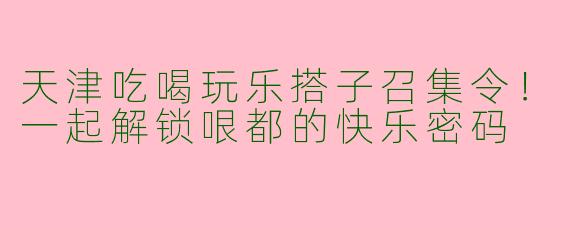 天津吃喝玩乐搭子召集令！一起解锁哏都的快乐密码