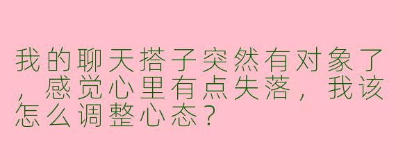 我的聊天搭子突然有对象了，感觉心里有点失落，我该怎么调整心态？
