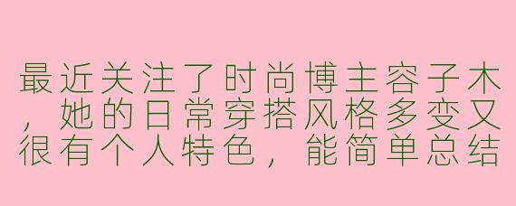 最近关注了时尚博主容子木，她的日常穿搭风格多变又很有个人特色，能简单总结一下她的穿搭精髓吗？如何借鉴她的思路提升自己的日常搭配？