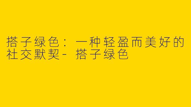 搭子绿色：一种轻盈而美好的社交默契-搭子绿色