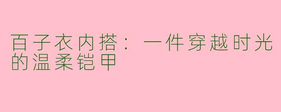 百子衣内搭:一件穿越时光的温柔铠甲