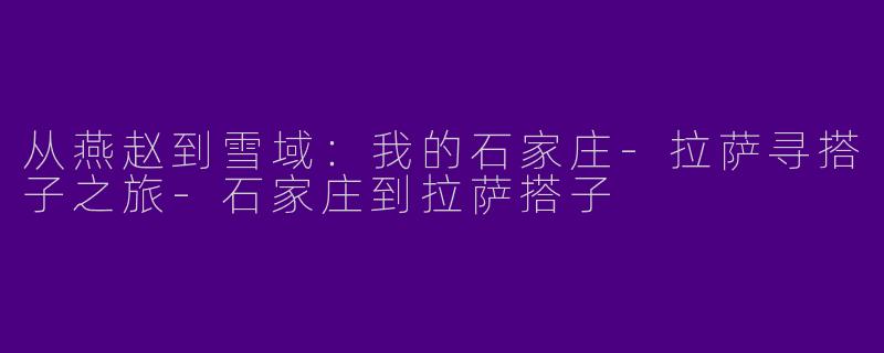 从燕赵到雪域：我的石家庄-拉萨寻搭子之旅