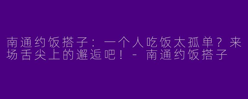 南通约饭搭子：一个人吃饭太孤单？来场舌尖上的邂逅吧！-南通约饭搭子