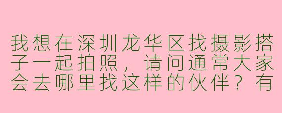 我想在深圳龙华区找摄影搭子一起拍照,请问通常大家会去哪里找这样的伙伴?有什么注意事项吗?