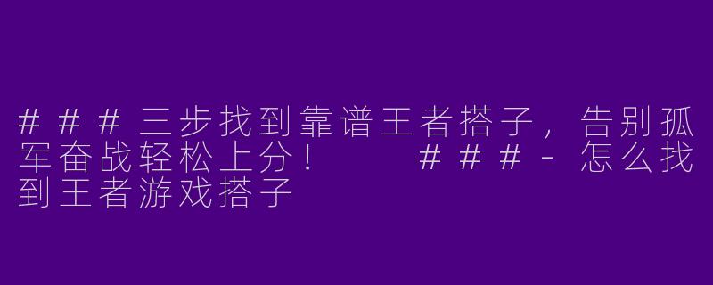 ###三步找到靠谱王者搭子，告别孤军奋战轻松上分！

###-怎么找到王者游戏搭子