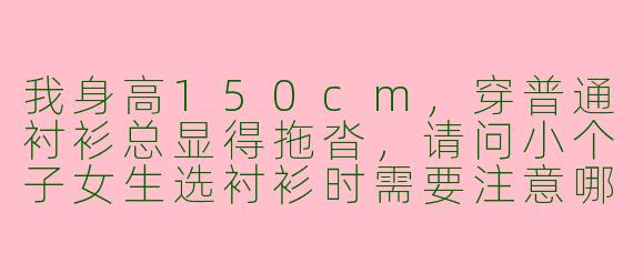 我身高150cm,穿普通衬衫总显得拖沓,请问小个子女生选衬衫时需要注意哪些细节?