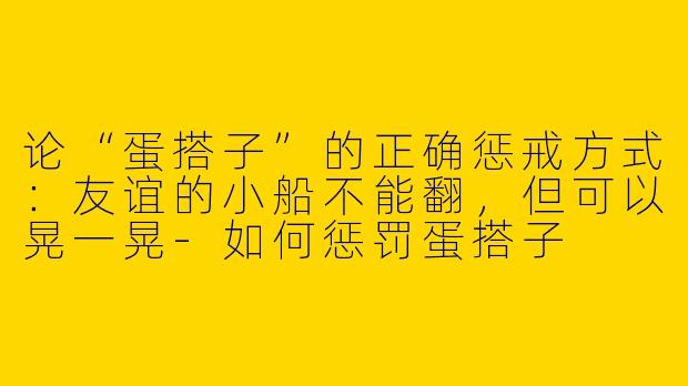 论“蛋搭子”的正确惩戒方式：友谊的小船不能翻，但可以晃一晃-如何惩罚蛋搭子