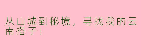 从山城到秘境，寻找我的云南搭子！
