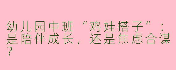 幼儿园中班“鸡娃搭子”:是陪伴成长,还是焦虑合谋?