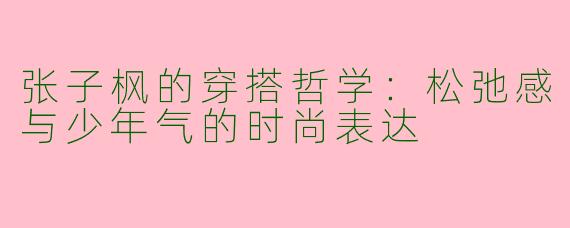 张子枫的穿搭哲学:松弛感与少年气的时尚表达