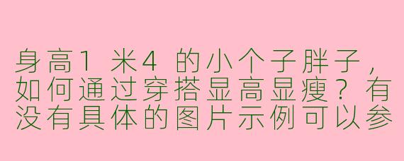 身高1米4的小个子胖子，如何通过穿搭显高显瘦？有没有具体的图片示例可以参考？