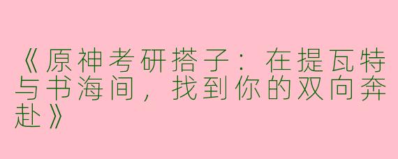 《原神考研搭子:在提瓦特与书海间,找到你的双向奔赴》