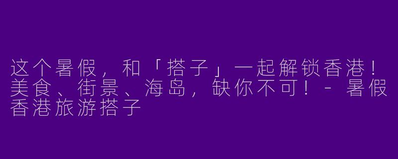 这个暑假,和「搭子」一起解锁香港!美食、街景、海岛,缺你不可!-暑假香港旅游搭子