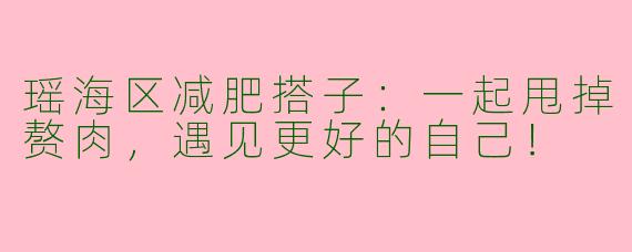瑶海区减肥搭子:一起甩掉赘肉,遇见更好的自己!