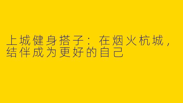 上城健身搭子：在烟火杭城，结伴成为更好的自己