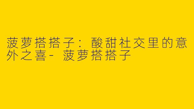 菠萝搭搭子：酸甜社交里的意外之喜-菠萝搭搭子