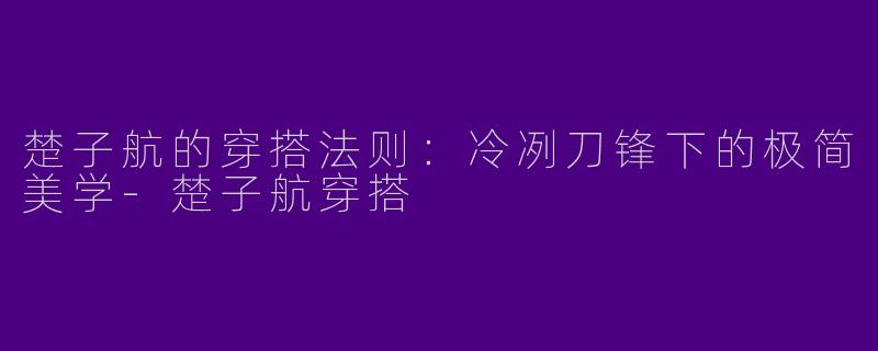 楚子航的穿搭法则：冷冽刀锋下的极简美学