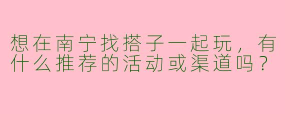 想在南宁找搭子一起玩，有什么推荐的活动或渠道吗？