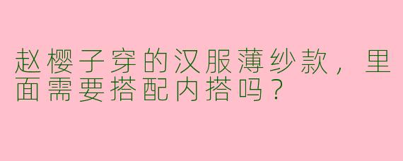 赵樱子穿的汉服薄纱款，里面需要搭配内搭吗？