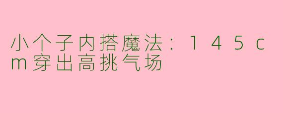 小个子内搭魔法:145cm穿出高挑气场