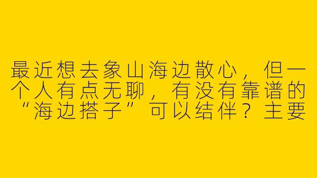 最近想去象山海边散心，但一个人有点无聊，有没有靠谱的“海边搭子”可以结伴？主要想一起拍照、赶海，或者单纯吹海风发呆，有什么建议吗？