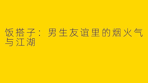 饭搭子：男生友谊里的烟火气与江湖
