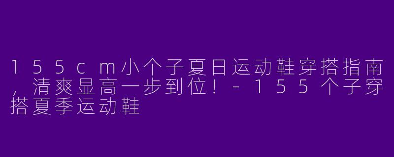 155cm小个子夏日运动鞋穿搭指南，清爽显高一步到位！-155个子穿搭夏季运动鞋