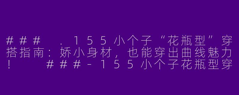 ###
.155小个子“花瓶型”穿搭指南：娇小身材，也能穿出曲线魅力！

###-155小个子花瓶型穿搭女