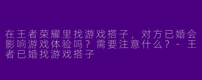 在王者荣耀里找游戏搭子,对方已婚会影响游戏体验吗?需要注意什么?-王者已婚找游戏搭子