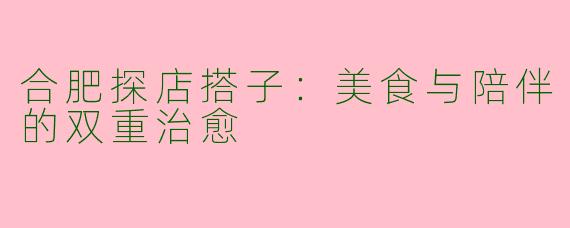 合肥探店搭子：美食与陪伴的双重治愈