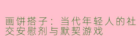 画饼搭子:当代年轻人的社交安慰剂与默契游戏