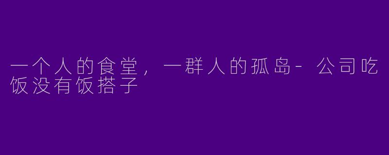 一个人的食堂，一群人的孤岛-公司吃饭没有饭搭子