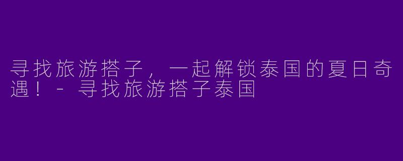 寻找旅游搭子,一起解锁泰国的夏日奇遇!-寻找旅游搭子泰国