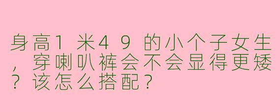 身高1米49的小个子女生,穿喇叭裤会不会显得更矮?该怎么搭配?