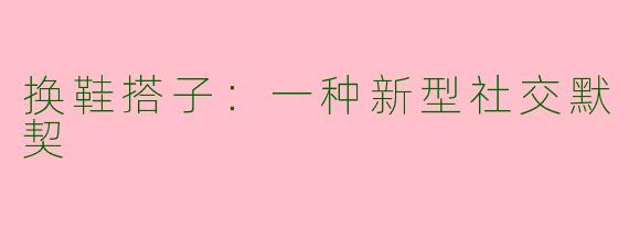 换鞋搭子:一种新型社交默契