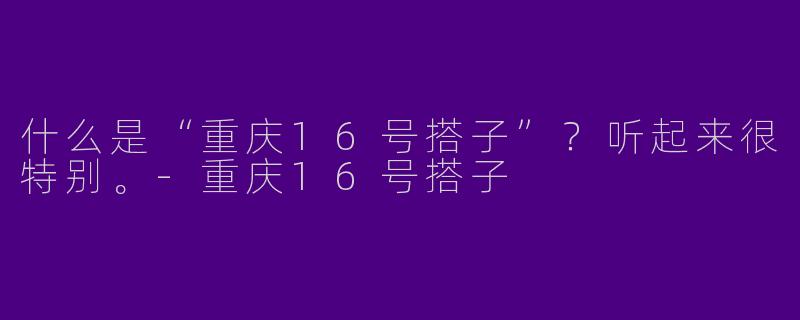 什么是“重庆16号搭子”?听起来很特别。-重庆16号搭子