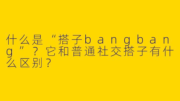什么是“搭子bangbang”？它和普通社交搭子有什么区别？