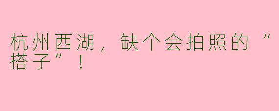 杭州西湖,缺个会拍照的“搭子”!