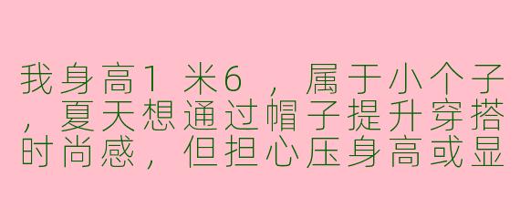 我身高1米6，属于小个子，夏天想通过帽子提升穿搭时尚感，但担心压身高或显得头重脚轻，有什么推荐的帽型和搭配技巧吗？