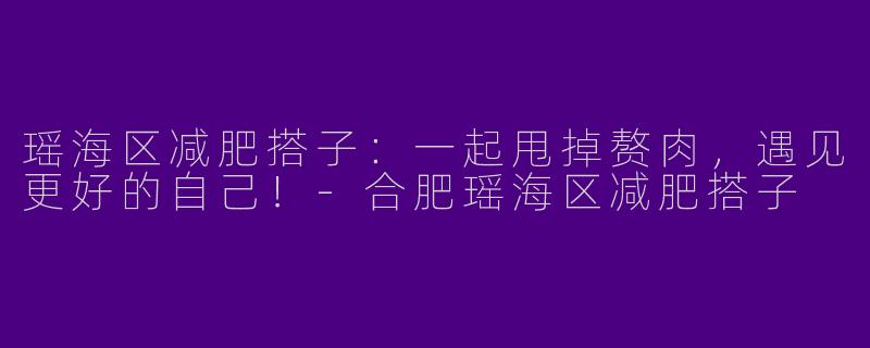 瑶海区减肥搭子:一起甩掉赘肉,遇见更好的自己!-合肥瑶海区减肥搭子