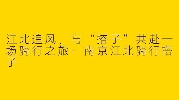 江北追风，与“搭子”共赴一场骑行之旅-南京江北骑行搭子