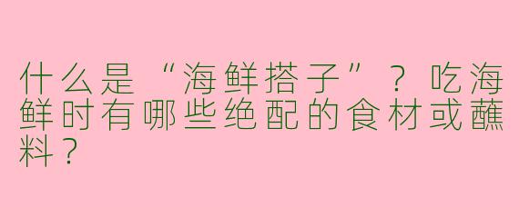 什么是“海鲜搭子”？吃海鲜时有哪些绝配的食材或蘸料？