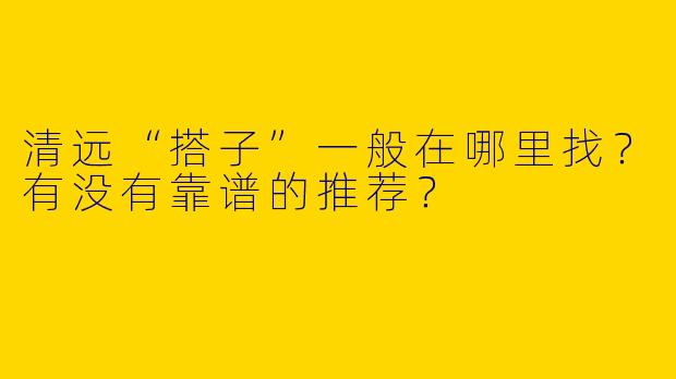 清远“搭子”一般在哪里找？有没有靠谱的推荐？