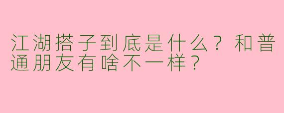 江湖搭子到底是什么？和普通朋友有啥不一样？