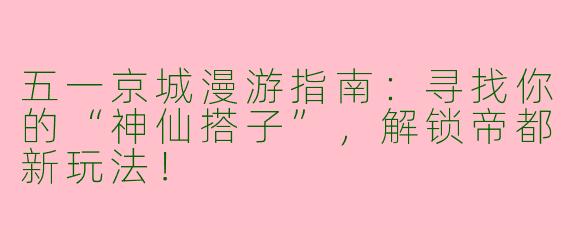 五一京城漫游指南：寻找你的“神仙搭子”，解锁帝都新玩法！