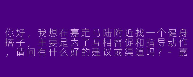 你好,我想在嘉定马陆附近找一个健身搭子,主要是为了互相督促和指导动作,请问有什么好的建议或渠道吗?-嘉定马陆健身搭子